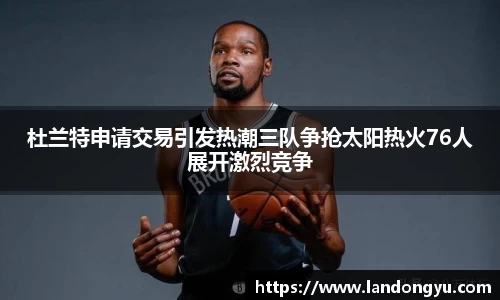 杜兰特申请交易引发热潮三队争抢太阳热火76人展开激烈竞争