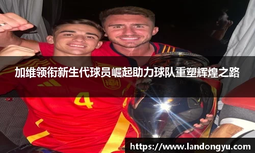 加维领衔新生代球员崛起助力球队重塑辉煌之路
