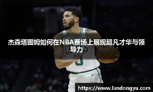 杰森塔图姆如何在NBA赛场上展现超凡才华与领导力