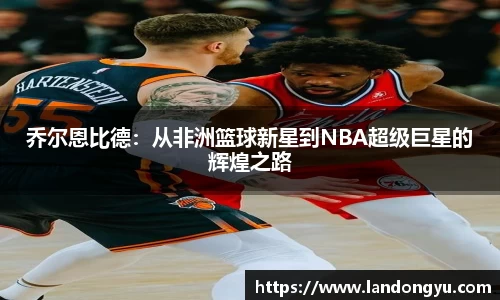 乔尔恩比德：从非洲篮球新星到NBA超级巨星的辉煌之路