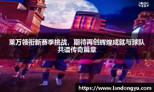莱万领衔新赛季挑战，期待再创辉煌成就与球队共谱传奇篇章