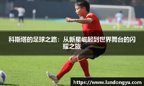 科斯塔的足球之路：从新星崛起到世界舞台的闪耀之旅