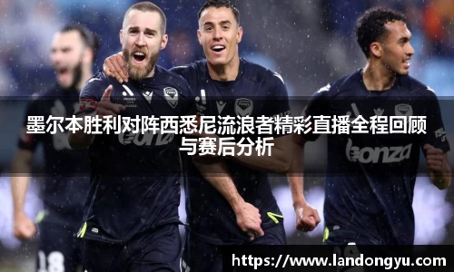 墨尔本胜利对阵西悉尼流浪者精彩直播全程回顾与赛后分析