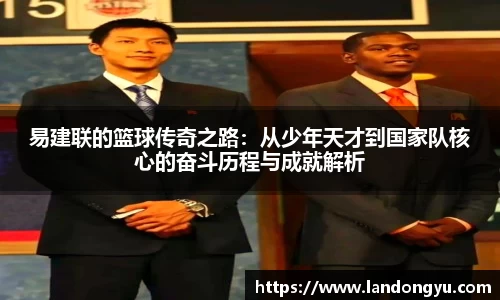 易建联的篮球传奇之路：从少年天才到国家队核心的奋斗历程与成就解析