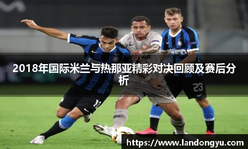 2018年国际米兰与热那亚精彩对决回顾及赛后分析